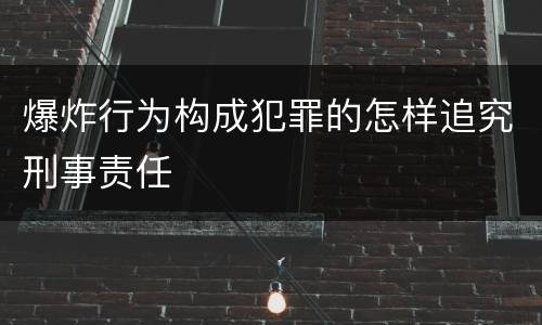 爆炸行为构成犯罪的怎样追究刑事责任