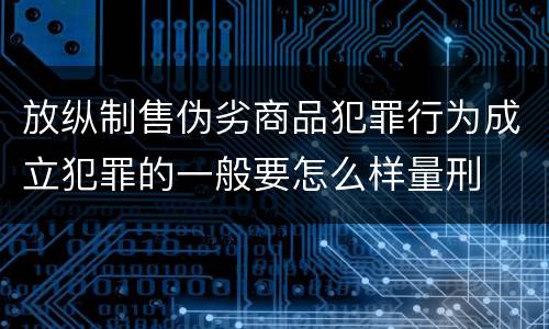 放纵制售伪劣商品犯罪行为成立犯罪的一般要怎么样量刑