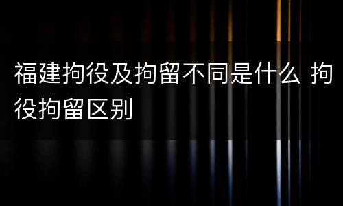 福建拘役及拘留不同是什么 拘役拘留区别