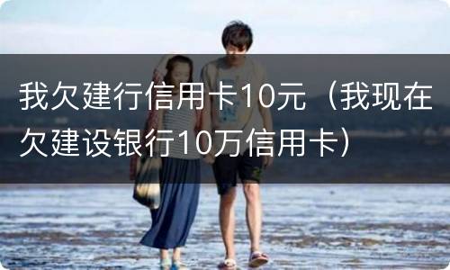 我欠建行信用卡10元（我现在欠建设银行10万信用卡）