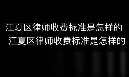 江夏区律师收费标准是怎样的 江夏区律师收费标准是怎样的呀