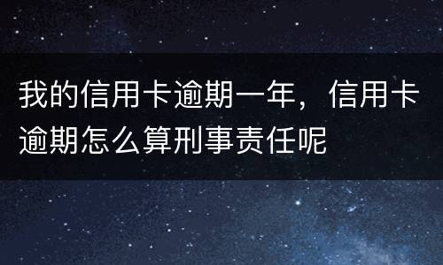 我的信用卡逾期一年，信用卡逾期怎么算刑事责任呢