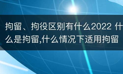 拘留、拘役区别有什么2022 什么是拘留,什么情况下适用拘留