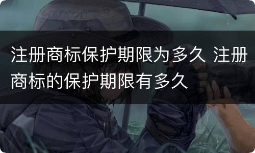 注册商标保护期限为多久 注册商标的保护期限有多久