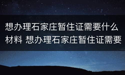 想办理石家庄暂住证需要什么材料 想办理石家庄暂住证需要什么材料和手续