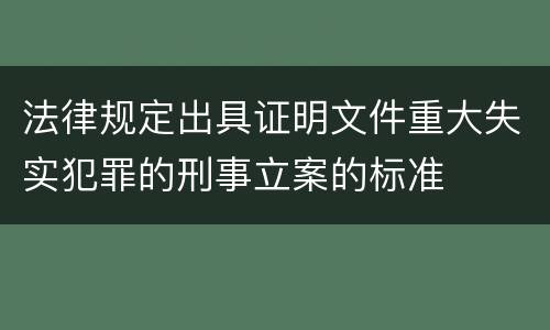 法律规定出具证明文件重大失实犯罪的刑事立案的标准