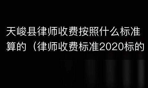 天峻县律师收费按照什么标准算的（律师收费标准2020标的额）