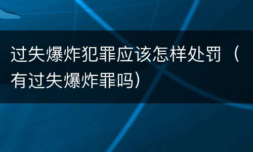 过失爆炸犯罪应该怎样处罚（有过失爆炸罪吗）