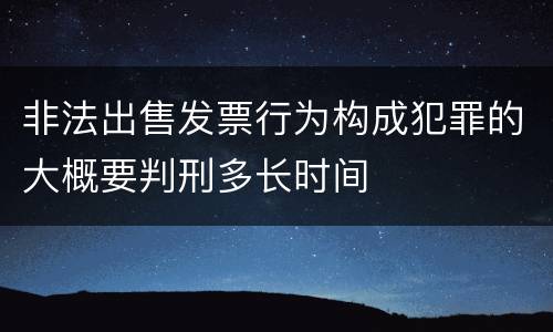 非法出售发票行为构成犯罪的大概要判刑多长时间