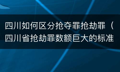 四川如何区分抢夺罪抢劫罪（四川省抢劫罪数额巨大的标准）