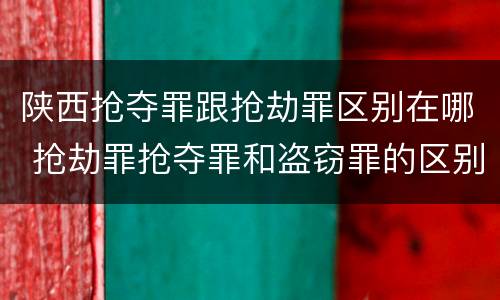 陕西抢夺罪跟抢劫罪区别在哪 抢劫罪抢夺罪和盗窃罪的区别