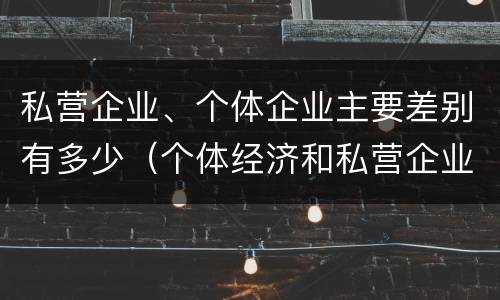 私营企业、个体企业主要差别有多少（个体经济和私营企业的区别）