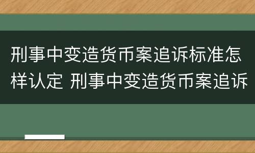 刑事中变造货币案追诉标准怎样认定 刑事中变造货币案追诉标准怎样认定的