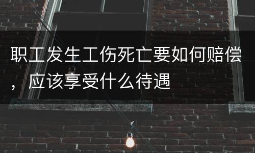 职工发生工伤死亡要如何赔偿，应该享受什么待遇