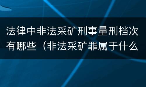 法律中非法采矿刑事量刑档次有哪些（非法采矿罪属于什么大类）