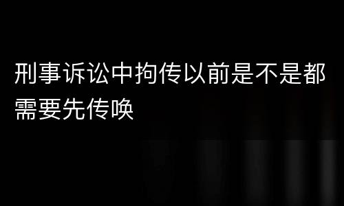 刑事诉讼中拘传以前是不是都需要先传唤