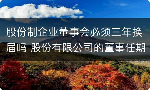 股份制企业董事会必须三年换届吗 股份有限公司的董事任期每届不得超过2年