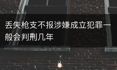 丢失枪支不报涉嫌成立犯罪一般会判刑几年