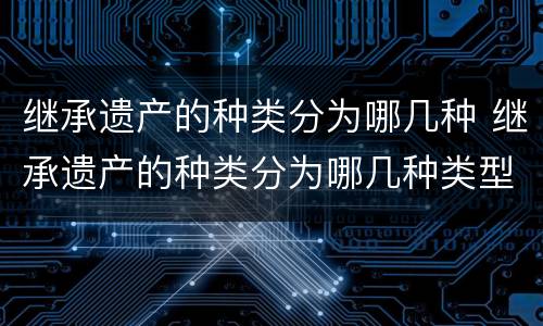 继承遗产的种类分为哪几种 继承遗产的种类分为哪几种类型