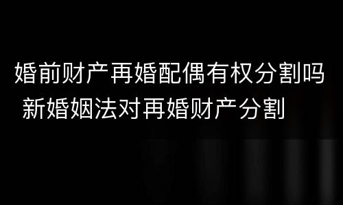 婚前财产再婚配偶有权分割吗 新婚姻法对再婚财产分割