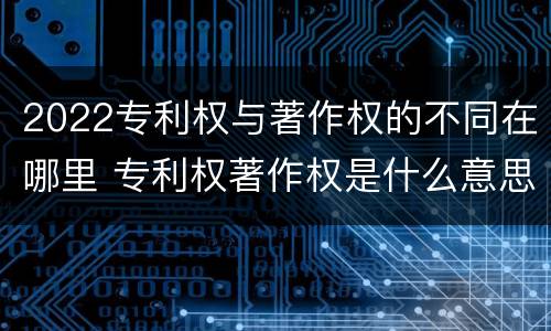 2022专利权与著作权的不同在哪里 专利权著作权是什么意思