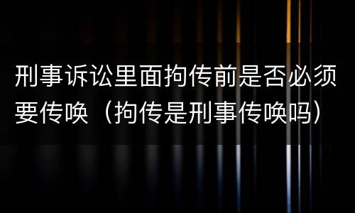 刑事诉讼里面拘传前是否必须要传唤（拘传是刑事传唤吗）