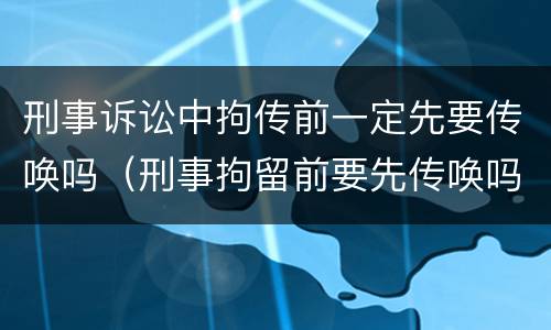 刑事诉讼中拘传前一定先要传唤吗（刑事拘留前要先传唤吗）