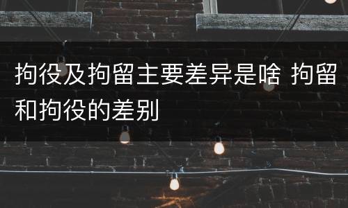 拘役及拘留主要差异是啥 拘留和拘役的差别