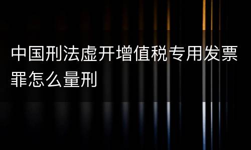 中国刑法虚开增值税专用发票罪怎么量刑