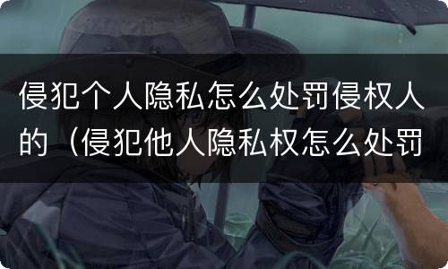 侵犯个人隐私怎么处罚侵权人的（侵犯他人隐私权怎么处罚）