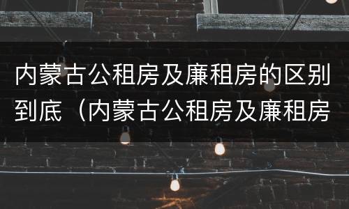 内蒙古公租房及廉租房的区别到底（内蒙古公租房及廉租房的区别到底在哪）