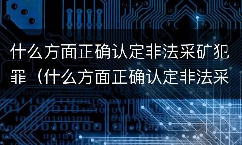 什么方面正确认定非法采矿犯罪（什么方面正确认定非法采矿犯罪）