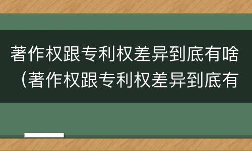 著作权跟专利权差异到底有啥（著作权跟专利权差异到底有啥影响）