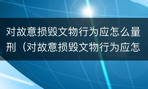 对故意损毁文物行为应怎么量刑（对故意损毁文物行为应怎么量刑呢）