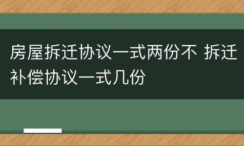 房屋拆迁协议一式两份不 拆迁补偿协议一式几份