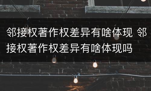 邻接权著作权差异有啥体现 邻接权著作权差异有啥体现吗