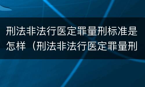 刑法非法行医定罪量刑标准是怎样（刑法非法行医定罪量刑标准是怎样规定的）