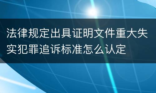 法律规定出具证明文件重大失实犯罪追诉标准怎么认定