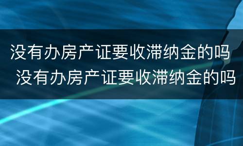 没有办房产证要收滞纳金的吗 没有办房产证要收滞纳金的吗合法吗