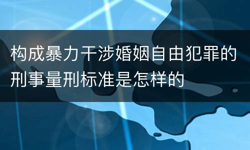 构成暴力干涉婚姻自由犯罪的刑事量刑标准是怎样的