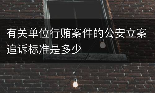 有关单位行贿案件的公安立案追诉标准是多少