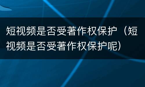 短视频是否受著作权保护（短视频是否受著作权保护呢）