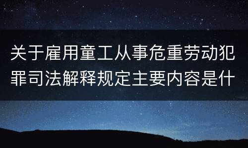 关于雇用童工从事危重劳动犯罪司法解释规定主要内容是什么