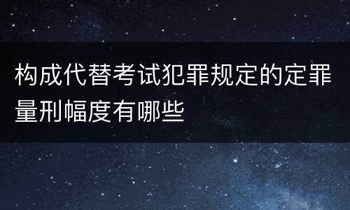 构成代替考试犯罪规定的定罪量刑幅度有哪些