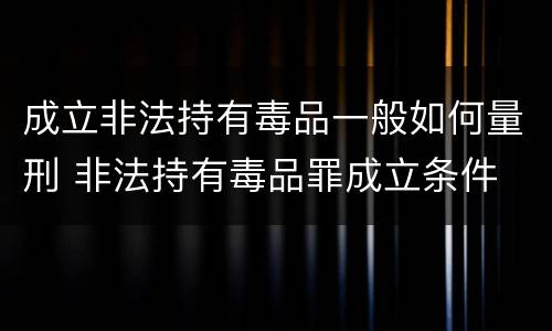 成立非法持有毒品一般如何量刑 非法持有毒品罪成立条件