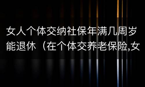 女人个体交纳社保年满几周岁能退休（在个体交养老保险,女的多大岁数可以退休）