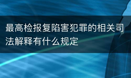 最高检报复陷害犯罪的相关司法解释有什么规定