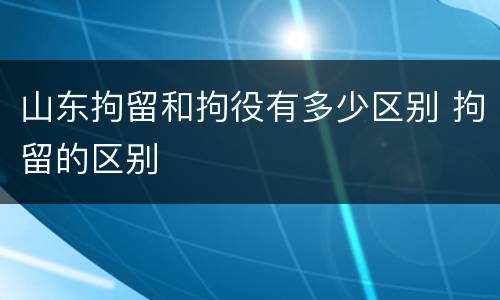 山东拘留和拘役有多少区别 拘留的区别