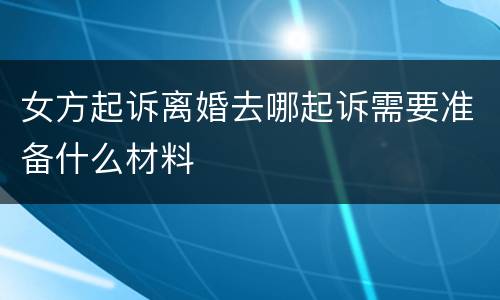 女方起诉离婚去哪起诉需要准备什么材料