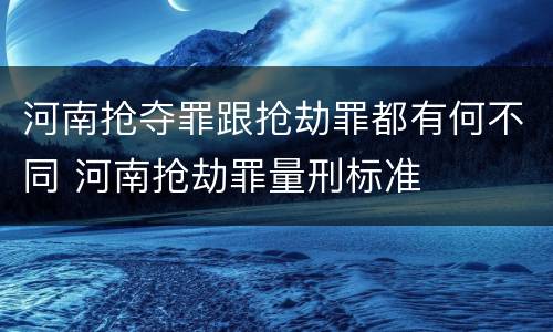 河南抢夺罪跟抢劫罪都有何不同 河南抢劫罪量刑标准